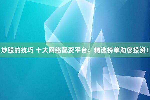 炒股的技巧 十大网络配资平台：精选榜单助您投资！