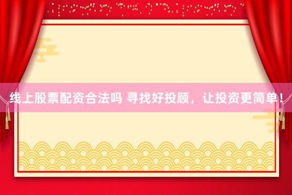 线上股票配资合法吗 寻找好投顾，让投资更简单！