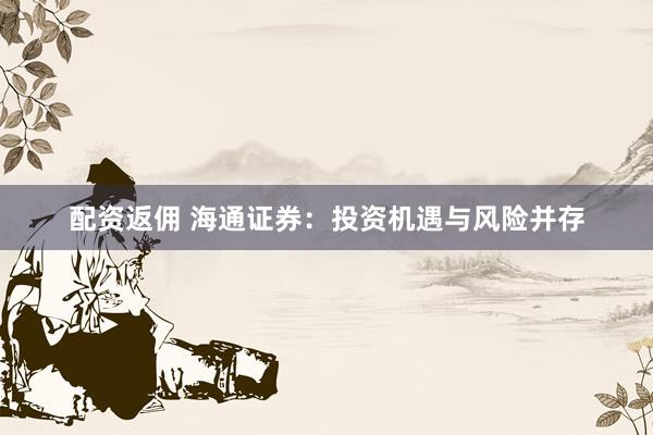 配资返佣 海通证券：投资机遇与风险并存
