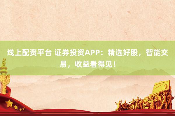 线上配资平台 证券投资APP：精选好股，智能交易，收益看得见！