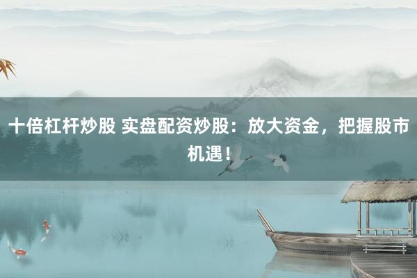 十倍杠杆炒股 实盘配资炒股：放大资金，把握股市机遇！