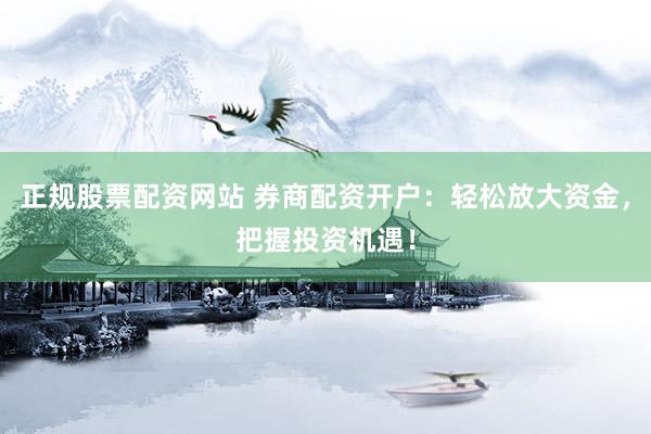 正规股票配资网站 券商配资开户：轻松放大资金，把握投资机遇！