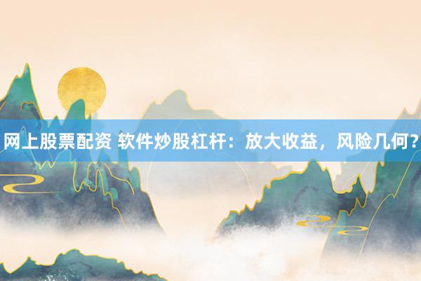 网上股票配资 软件炒股杠杆：放大收益，风险几何？
