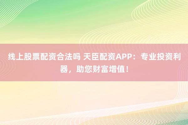 线上股票配资合法吗 天臣配资APP：专业投资利器，助您财富增值！