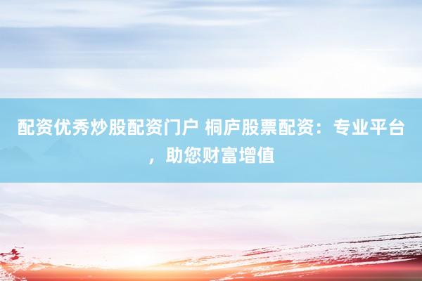 配资优秀炒股配资门户 桐庐股票配资：专业平台，助您财富增值
