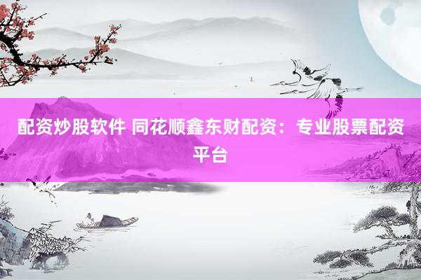 配资炒股软件 同花顺鑫东财配资：专业股票配资平台