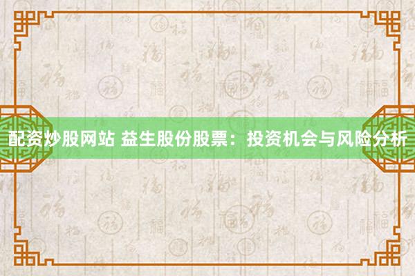 配资炒股网站 益生股份股票：投资机会与风险分析