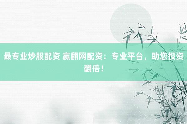 最专业炒股配资 赢翻网配资：专业平台，助您投资翻倍！