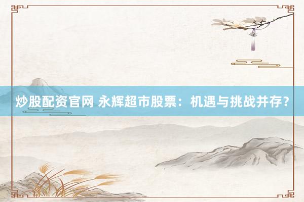 炒股配资官网 永辉超市股票：机遇与挑战并存？
