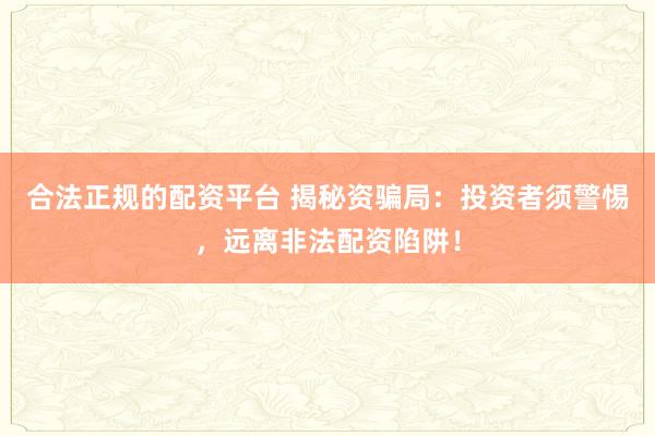 合法正规的配资平台 揭秘资骗局：投资者须警惕，远离非法配资陷阱！