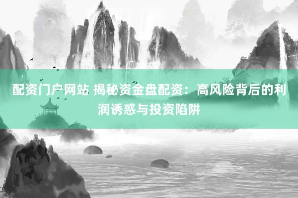 配资门户网站 揭秘资金盘配资：高风险背后的利润诱惑与投资陷阱