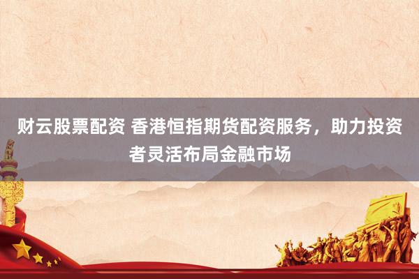 财云股票配资 香港恒指期货配资服务，助力投资者灵活布局金融市场