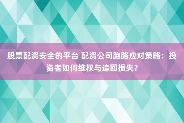 股票配资安全的平台 配资公司跑路应对策略：投资者如何维权与追回损失？
