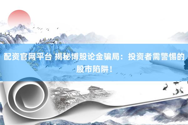 配资官网平台 揭秘博股论金骗局：投资者需警惕的股市陷阱！
