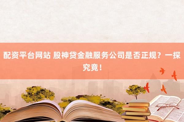 配资平台网站 股神贷金融服务公司是否正规？一探究竟！