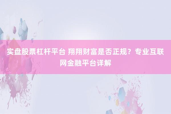 实盘股票杠杆平台 翔翔财富是否正规？专业互联网金融平台详解