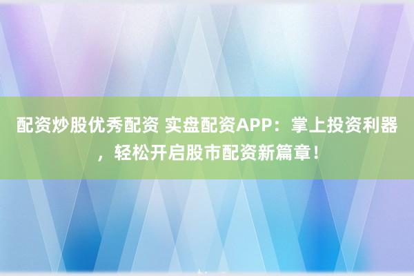 配资炒股优秀配资 实盘配资APP：掌上投资利器，轻松开启股市配资新篇章！