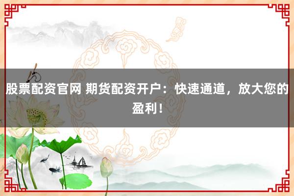 股票配资官网 期货配资开户：快速通道，放大您的盈利！