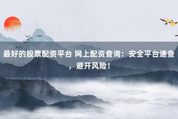 最好的股票配资平台 网上配资查询：安全平台速查，避开风险！
