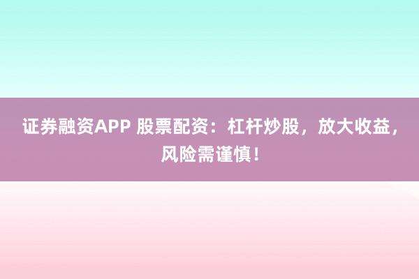 证券融资APP 股票配资：杠杆炒股，放大收益，风险需谨慎！