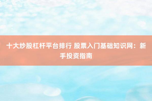 十大炒股杠杆平台排行 股票入门基础知识网：新手投资指南