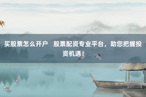 买股票怎么开户   股票配资专业平台，助您把握投资机遇！