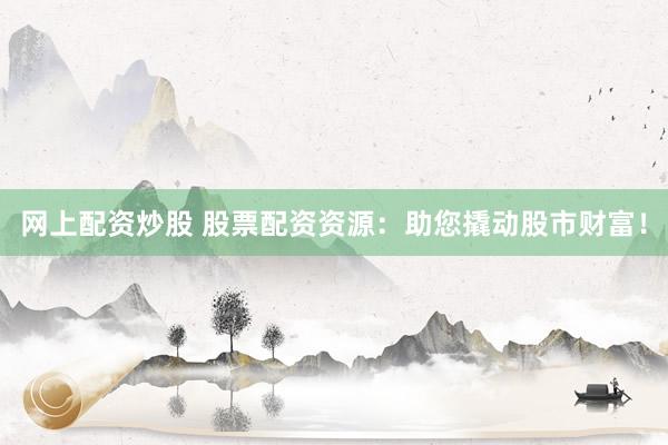 网上配资炒股 股票配资资源：助您撬动股市财富！