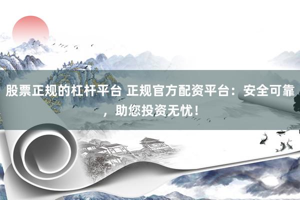 股票正规的杠杆平台 正规官方配资平台：安全可靠，助您投资无忧！