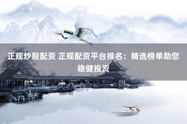 正规炒股配资 正规配资平台排名：精选榜单助您稳健投资