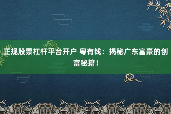 正规股票杠杆平台开户 粤有钱：揭秘广东富豪的创富秘籍！