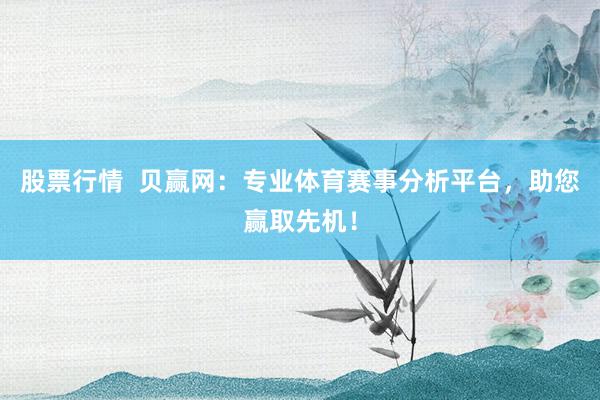 股票行情  贝赢网：专业体育赛事分析平台，助您赢取先机！