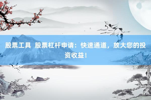 股票工具  股票杠杆申请：快速通道，放大您的投资收益！