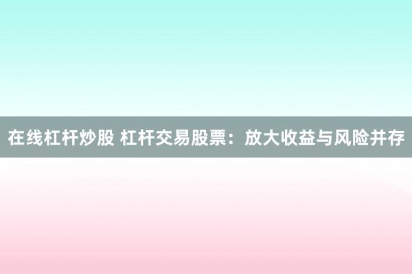 在线杠杆炒股 杠杆交易股票：放大收益与风险并存