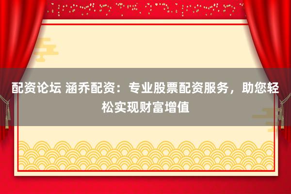 配资论坛 涵乔配资：专业股票配资服务，助您轻松实现财富增值