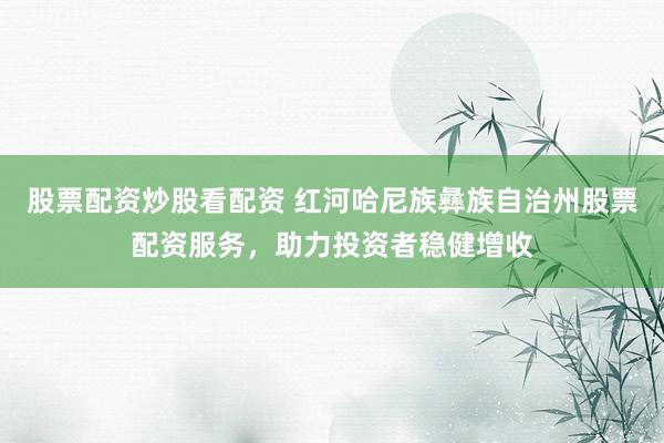 股票配资炒股看配资 红河哈尼族彝族自治州股票配资服务，助力投资者稳健增收