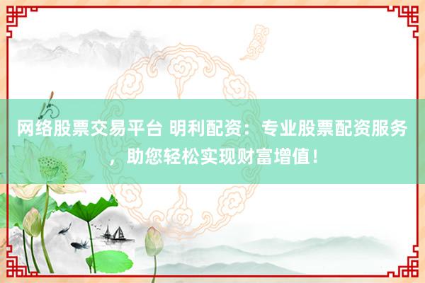网络股票交易平台 明利配资：专业股票配资服务，助您轻松实现财富增值！