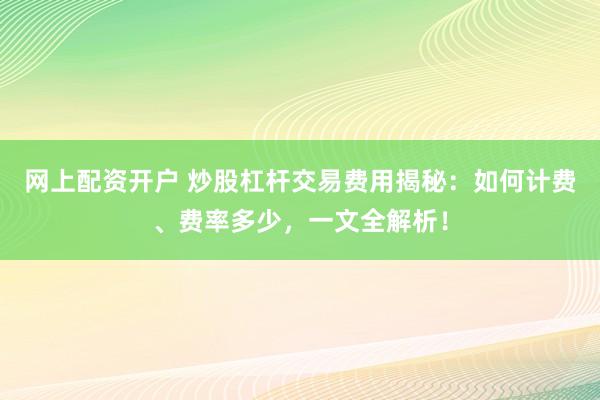网上配资开户 炒股杠杆交易费用揭秘：如何计费、费率多少，一文全解析！