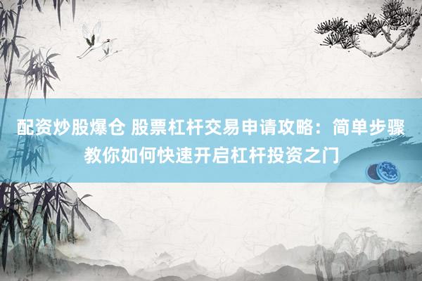 配资炒股爆仓 股票杠杆交易申请攻略：简单步骤教你如何快速开启杠杆投资之门