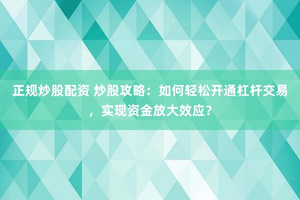 正规炒股配资 炒股攻略：如何轻松开通杠杆交易，实现资金放大效应？