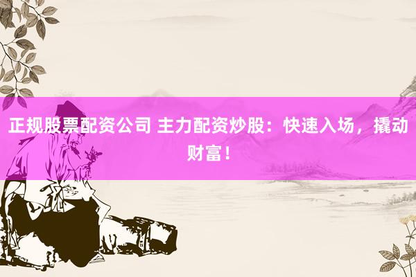 正规股票配资公司 主力配资炒股：快速入场，撬动财富！