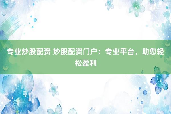 专业炒股配资 炒股配资门户：专业平台，助您轻松盈利