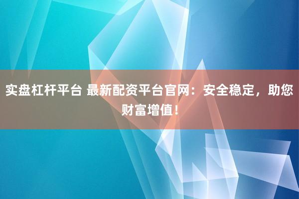 实盘杠杆平台 最新配资平台官网：安全稳定，助您财富增值！