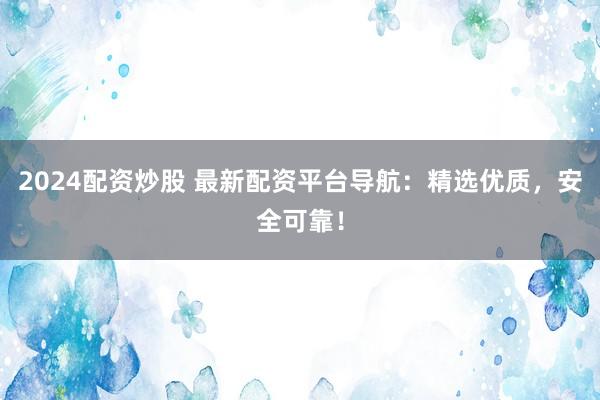 2024配资炒股 最新配资平台导航：精选优质，安全可靠！