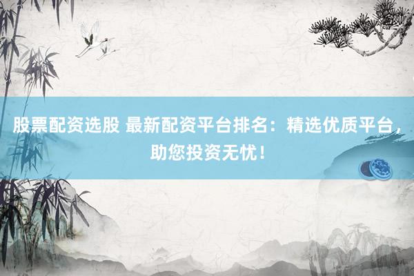 股票配资选股 最新配资平台排名：精选优质平台，助您投资无忧！