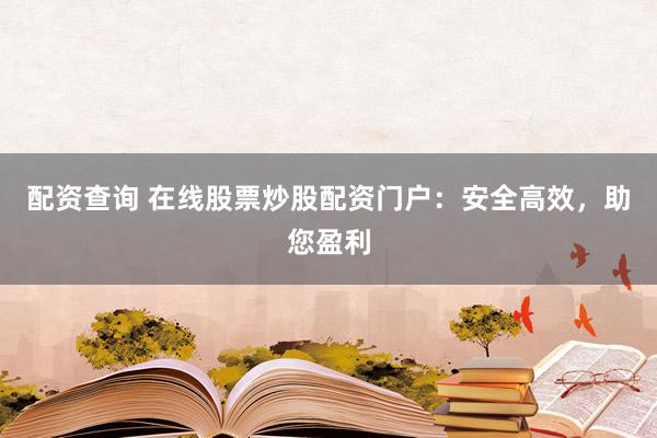 配资查询 在线股票炒股配资门户：安全高效，助您盈利