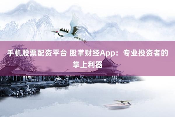 手机股票配资平台 股掌财经App：专业投资者的掌上利器