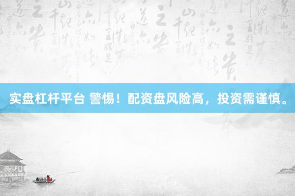 实盘杠杆平台 警惕！配资盘风险高，投资需谨慎。