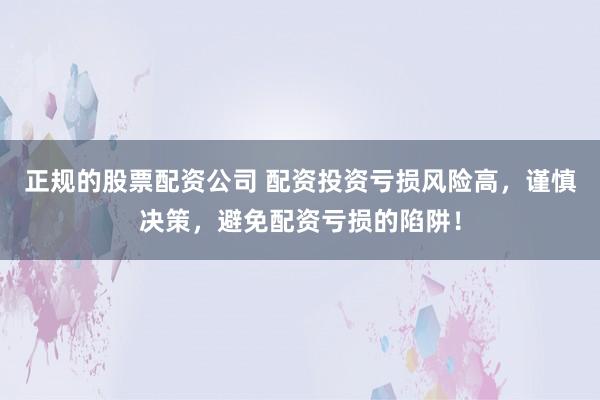 正规的股票配资公司 配资投资亏损风险高，谨慎决策，避免配资亏损的陷阱！