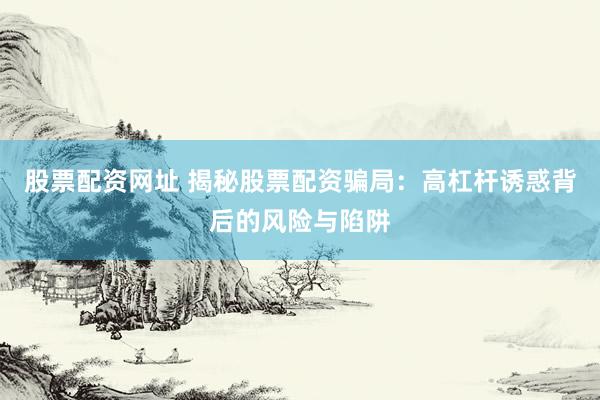 股票配资网址 揭秘股票配资骗局：高杠杆诱惑背后的风险与陷阱