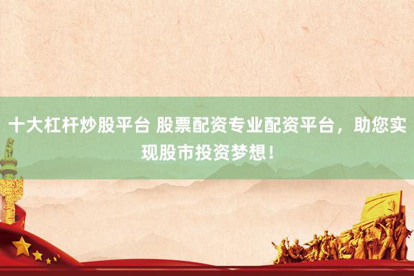十大杠杆炒股平台 股票配资专业配资平台，助您实现股市投资梦想！